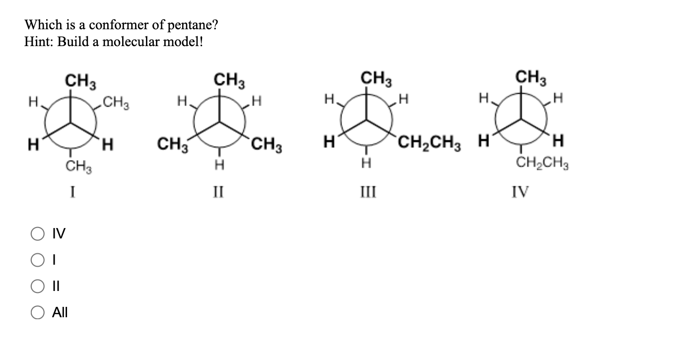 Which is a conformer of pentane?
Hint: Build a molecular model!
CH3
H.
CH3
H?
H
H
CH3
O O O O
IV
CH3
I
||
All
CH3
H
II
H
CH3
