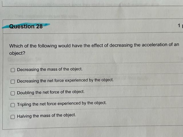 Question 28
1 E
Which of the following would have the effect of decreasing the acceleration of an
object?
Decreasing the mass