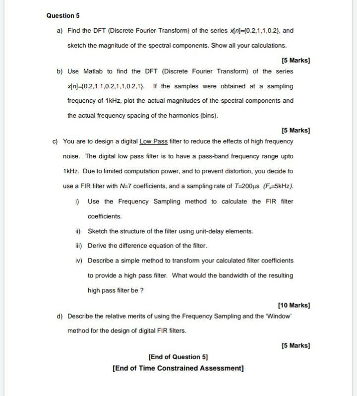 Question 5
a) Find the DFT (Discrete Fourier Transform) of the series x[n]-(0.2,1,1,0.2), and
sketch the magnitude of the spe