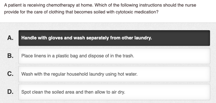 A patient is receiving chemotherapy at home. Which of the following instructions should the nurse provide for the care of clo