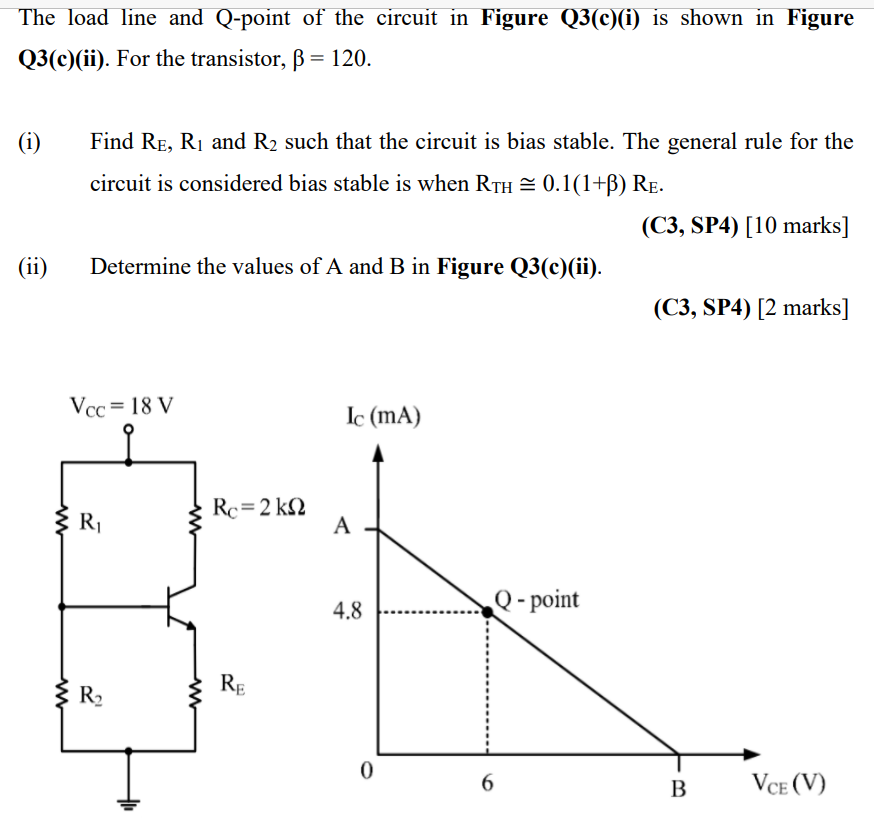 The load line and Q-point of the circuit in Figure Q3(c)(i) is shown in Figure
Q3(c)(ii). For the transistor, ß = 120.
(i)
(i