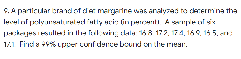 9. A particular brand of diet margarine was analyzed to determine the
level of polyunsaturated fatty acid (in percent). A sam