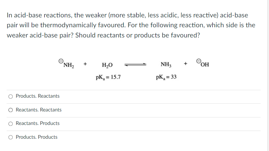 In acid-base reactions, the weaker (more stable, less acidic, less reactive) acid-base
pair will be thermodynamically favoure