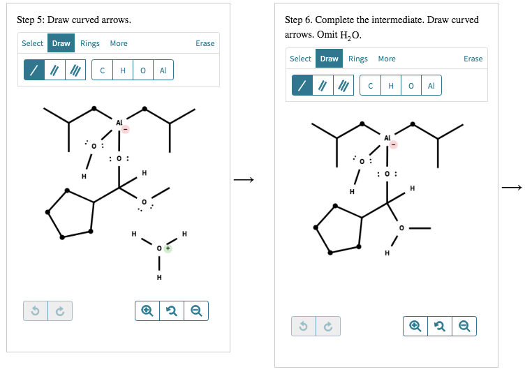 Step 5: Draw curved arrows.
Select Draw Rings More
?
H
: 0:
G
G
0 Al
H
?
H
Erase
2 Q
?
Step 6. Complete the intermediate. Dra