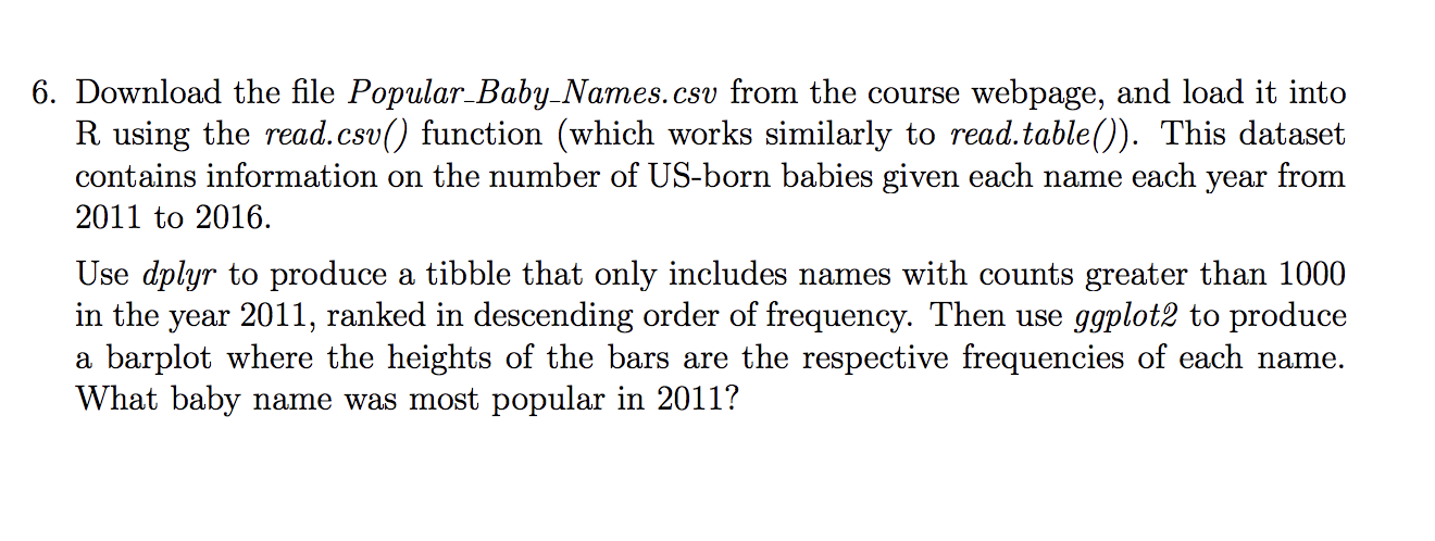6. Download the file Popular Baby Names.csv from the course webpage, and load it into R using the read.csv() function (which