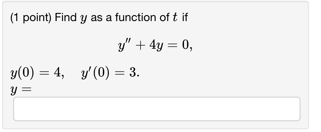 (1 point) Find \( y \) as a function of \( t \) if \[ \begin{array}{l} y^{\prime \prime}+4 y=0 \\ y(0)=4, \quad y^{\prime}(0)