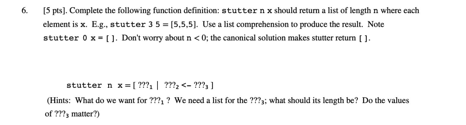 6. [5 pts). Complete the following function definition: stutter n x should return a list of length n where each element is x.