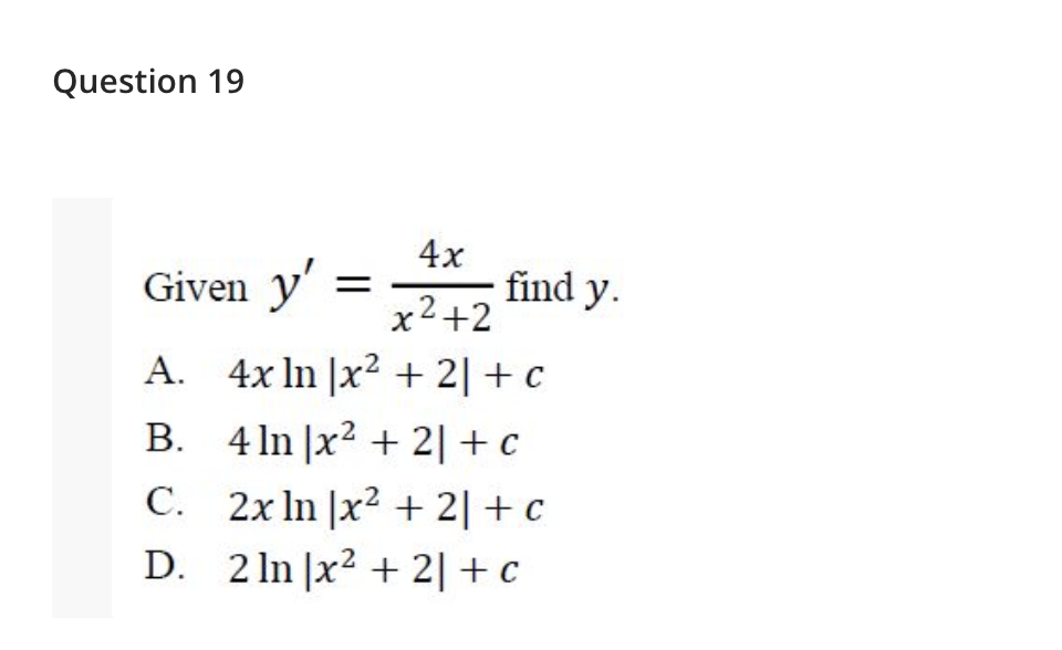 Given \( y^{\prime}=\frac{4 x}{x^{2}+2} \) find \( y \) A. \( 4 x \ln \left|x^{2}+2\right|+c \) B. \( 4 \ln \left|x^{2}+2\rig