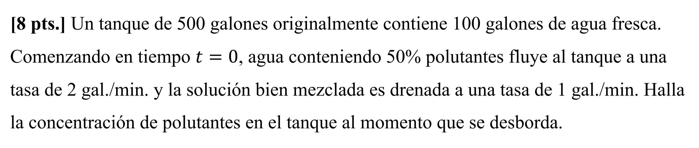 [8 pts.] Un tanque de 500 galones originalmente contiene 100 galones de agua fresca. 0, agua conteniendo 50% polutantes fluye