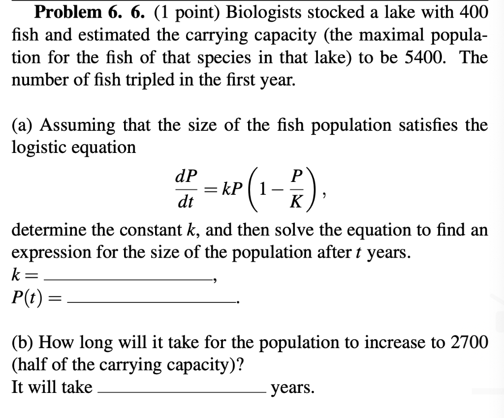 Problem 6. 6. (1 point) Biologists stocked a lake with 400 fish and estimated the carrying capacity (the maximal population f