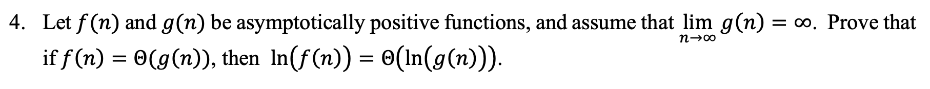4. Let f(n) and g(n) be asymptotically positive functions, and assume that lim g(n) = 0o. Prove that if f(n) = @(g(n)), then