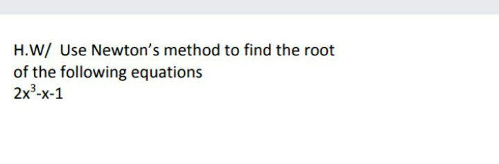 Solved H.W/ Use Newton's method to find the root of the | Chegg.com