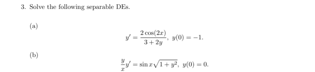 3. Solve the following separable DEs. (a) \[ y^{\prime}=\frac{2 \cos (2 x)}{3+2 y}, y(0)=-1 \] (b) \[ \frac{y}{x} y^{\prime}=