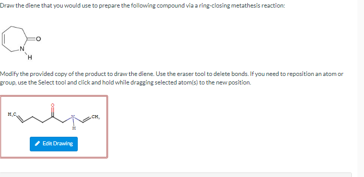 Draw the diene that you would use to prepare the following compound via a ring-closing metathesis reaction:
Modify the provid