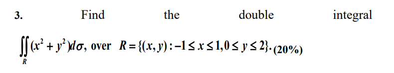 Find 3. ff (x² + y²)do, R over the double R = {(x, y): -1 ≤ x ≤ 1,0 ≤ y ≤ 2}. (20%) integral