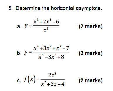 5. Determine the horizontal asymptote. a. \( y=\frac{x^{3}+2 x^{2}-6}{x^{2}} \) (2 marks) b. \( y=\frac{x^{4}+3 x^{3}+x^{2}-7