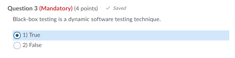 Question 3 (Mandatory) (4 points) Saved Black-box testing is a dynamic software testing technique. O 1) True 2) False