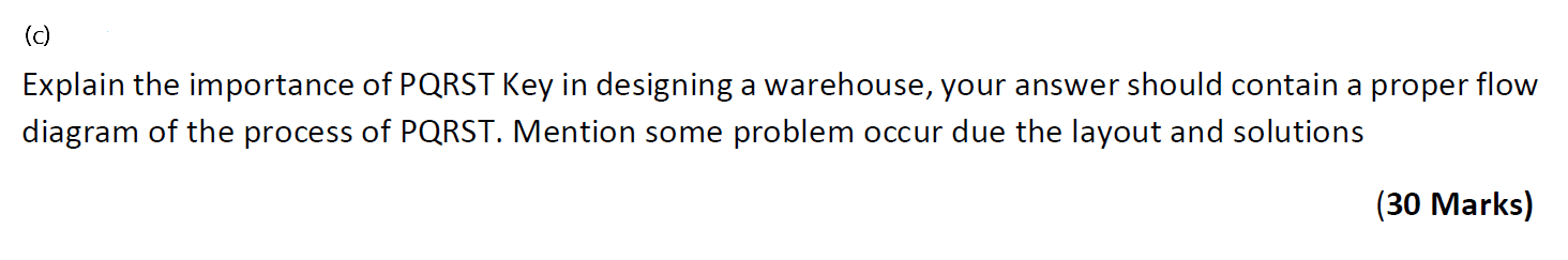 (c)
Explain the importance of PQRST Key in designing a warehouse, your answer should contain a proper flow
diagram of the pro