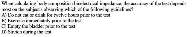 When calculating body composition bioelectrical impedance, the accuracy of the test depends
most on the subjects observing w