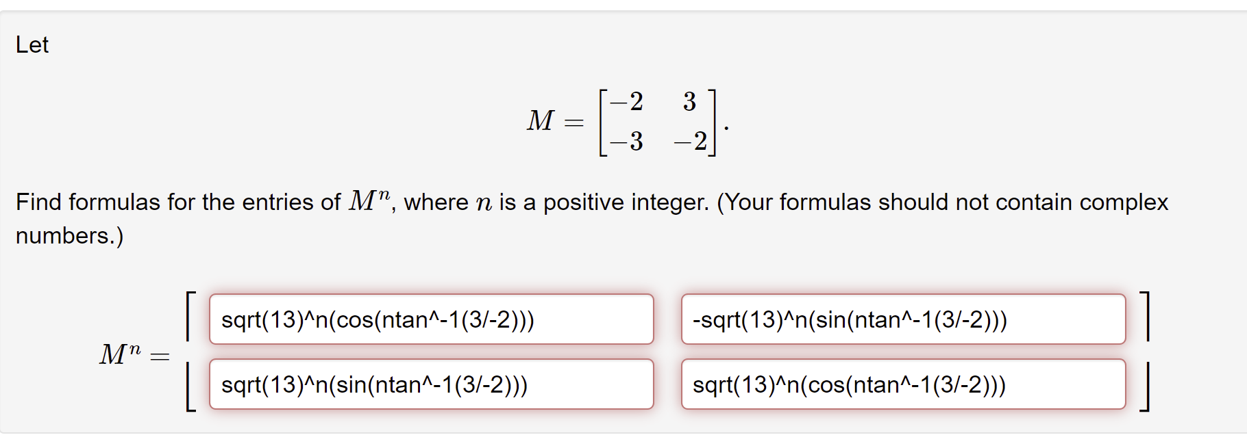 Let
-2
M
=
-3
- 2
Find formulas for the entries of M, where n is a positive integer. (Your formulas should not contain compl