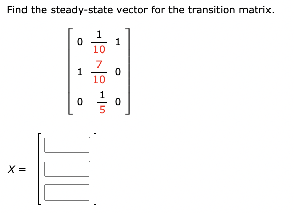 Find the steady-state vector for the transition matrix.
\[
\left.\begin{array}{l}
{\left[\begin{array}{rrr}
0 & \frac{1}{10}