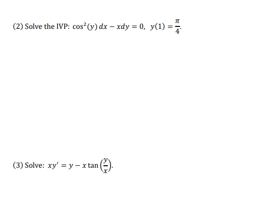 (2) Solve the IVP: \( \cos ^{2}(y) d x-x d y=0, y(1)=\frac{\pi}{4} \). (3) Solve: \( x y^{\prime}=y-x \tan \left(\frac{y}{x}\