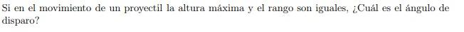 Si en el movimiento de un proyectil la altura máxima y el rango son iguales, ¿Cuál es el ángulo de disparo?
