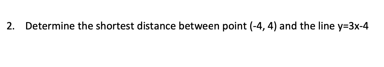 2. Determine the shortest distance between point \( (-4,4) \) and the line \( y=3 x-4 \)