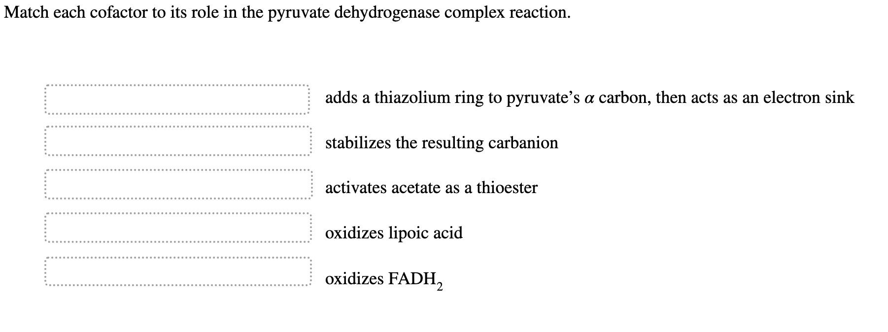 Iatch each cofactor to its role in the pyruvate dehydrogenase complex reaction.
adds a thiazolium ring to pyruvates \( \alph