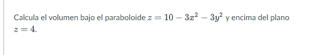 Calcula el volumen bajo el paraboloide \( z=10-3 x^{2}-3 y^{2} \) y encima del plano \( z=4 \)