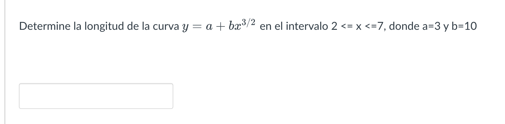 Determine la longitud de la curva \( y=a+b x^{3 / 2} \) en el intervalo \( 2<=\mathrm{x}<=7 \), donde \( a=3 \) y \( \mathrm{