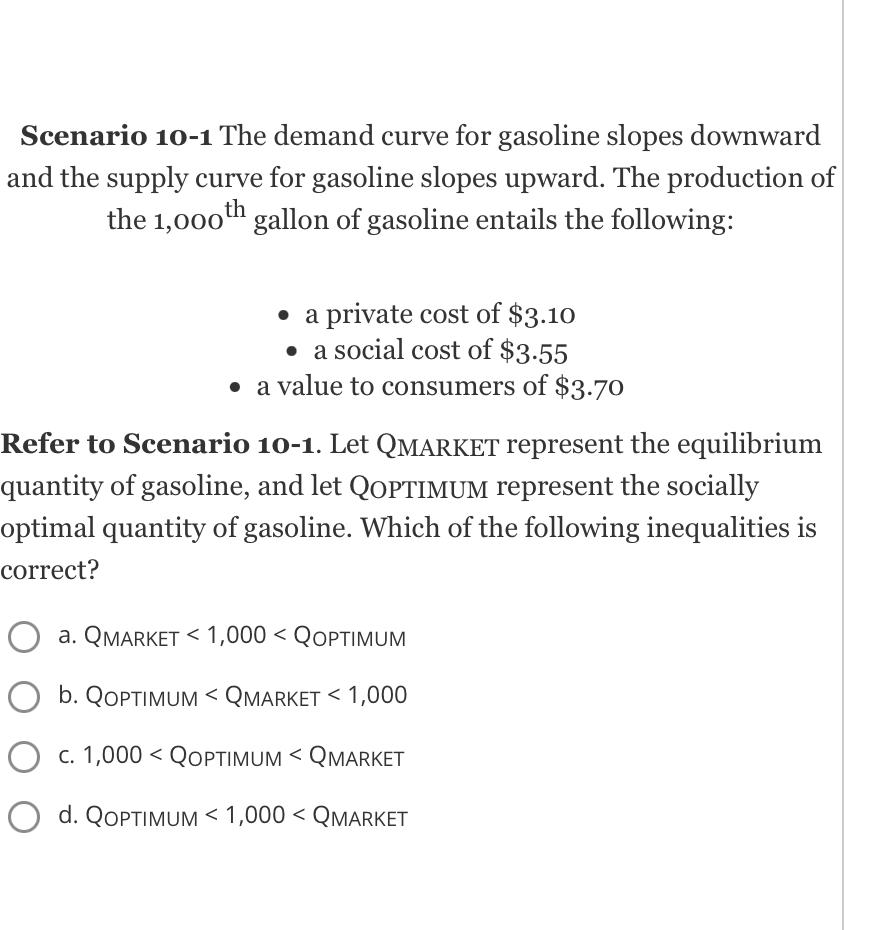 Scenario 10-1 The demand curve for gasoline slopes downward and the supply curve for gasoline slopes upward. The production o