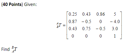 (40 Points) Given: \[ { }_{B}^{A} T=\left[\begin{array}{cccc} 0.25 & 0.43 & 0.86 & 5 \\ 0.87 & -0.5 & 0 & -4.0 \\ 0.43 & 0.75