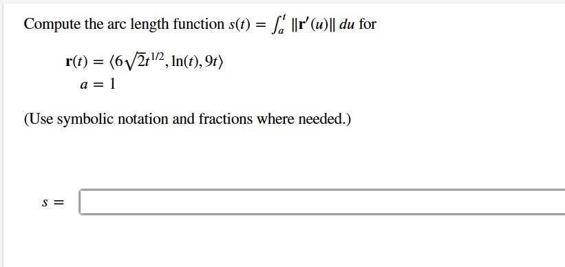 Compute the arc length function \( s(t)=\int_{a}^{t}\left\|\mathbf{r}^{\prime}(u)\right\| d u \) for
\[
\begin{aligned}
\math