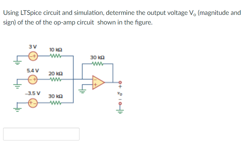 Using LTSpice circuit and simulation, determine the output voltage V. (magnitude and
sign) of the of the op-amp circuit shown