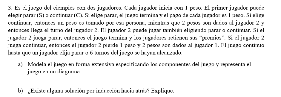 3. Es el juego del ciempiés con dos jugadores. Cada jugador inicia con 1 peso. El primer jugador puede elegir parar (S) o con