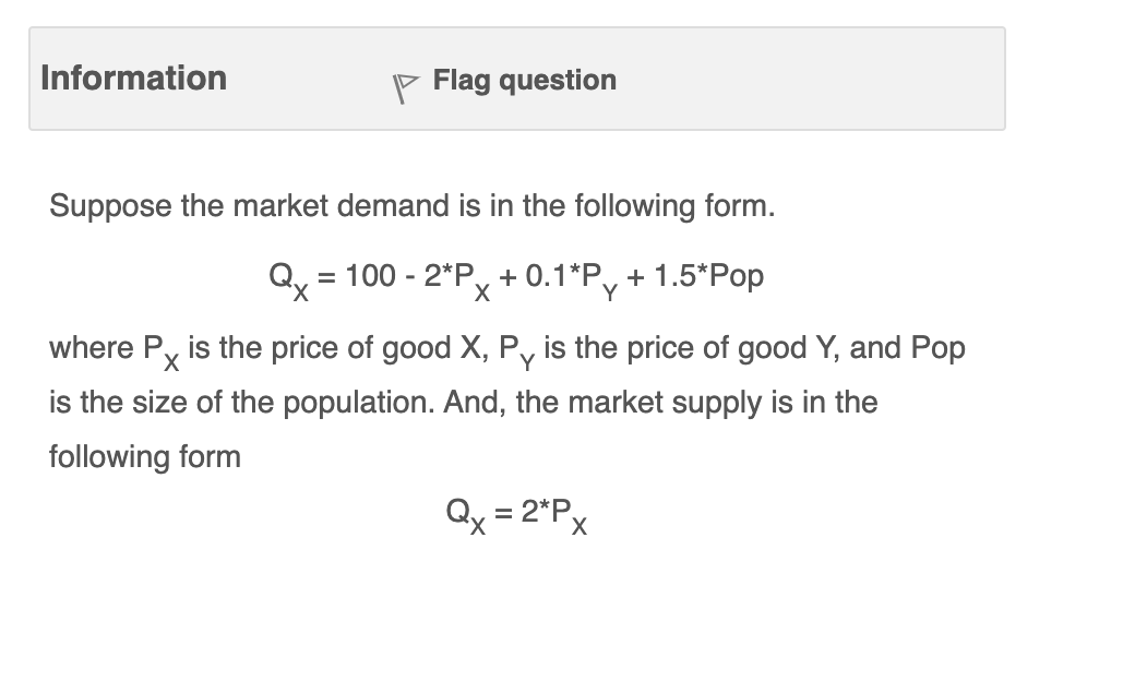 Information p Flag question Suppose the market demand is in the following form. Qx = 100 - 2*Px + 0.1*Py + 1.5*Pop where Px i