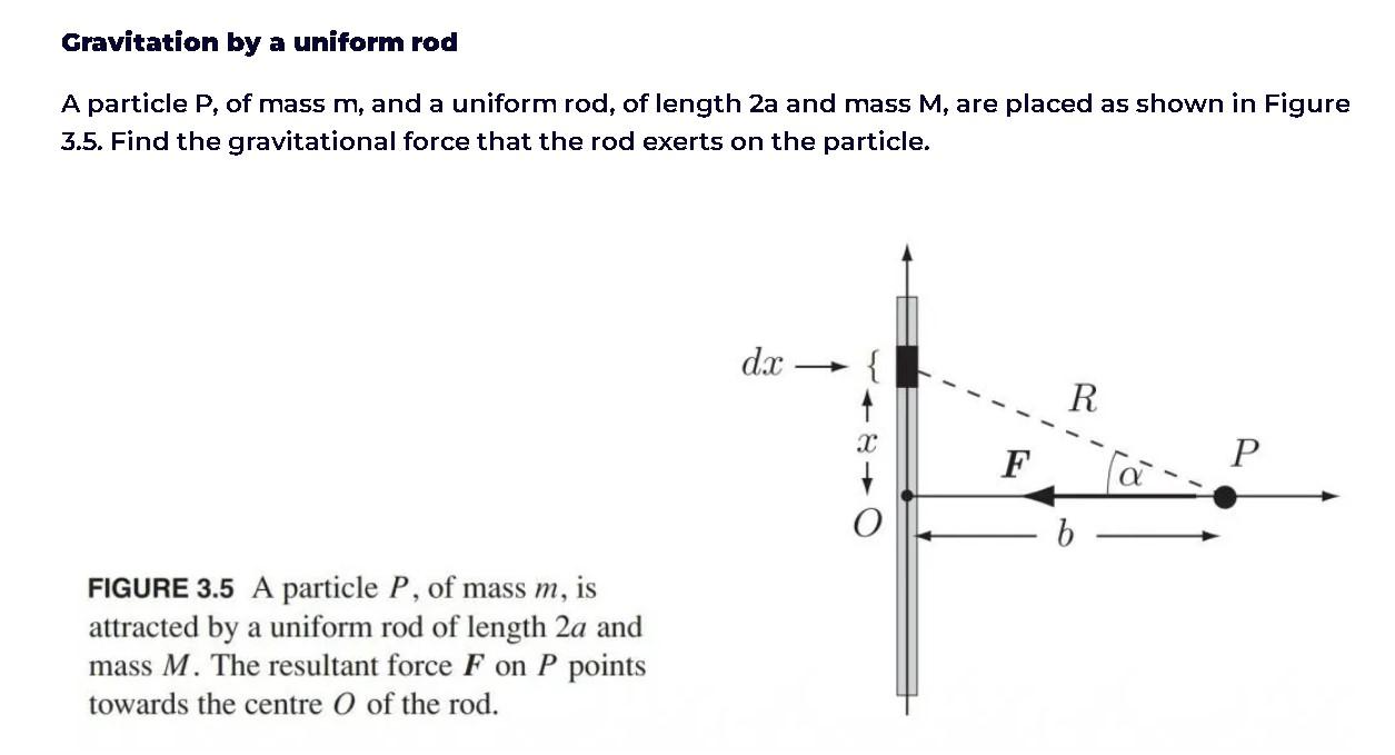 Gravitation by a uniform rod
A particle \( P \), of mass \( m \), and a uniform rod, of length \( 2 a \) and mass \( M \), ar