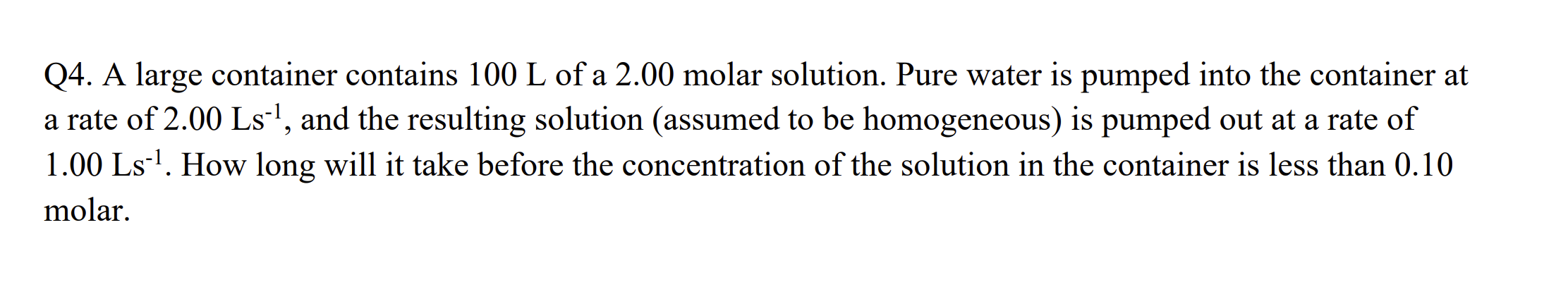 Q4. A large container contains \( 100 \mathrm{~L} \) of a \( 2.00 \) molar solution. Pure water is pumped into the container 