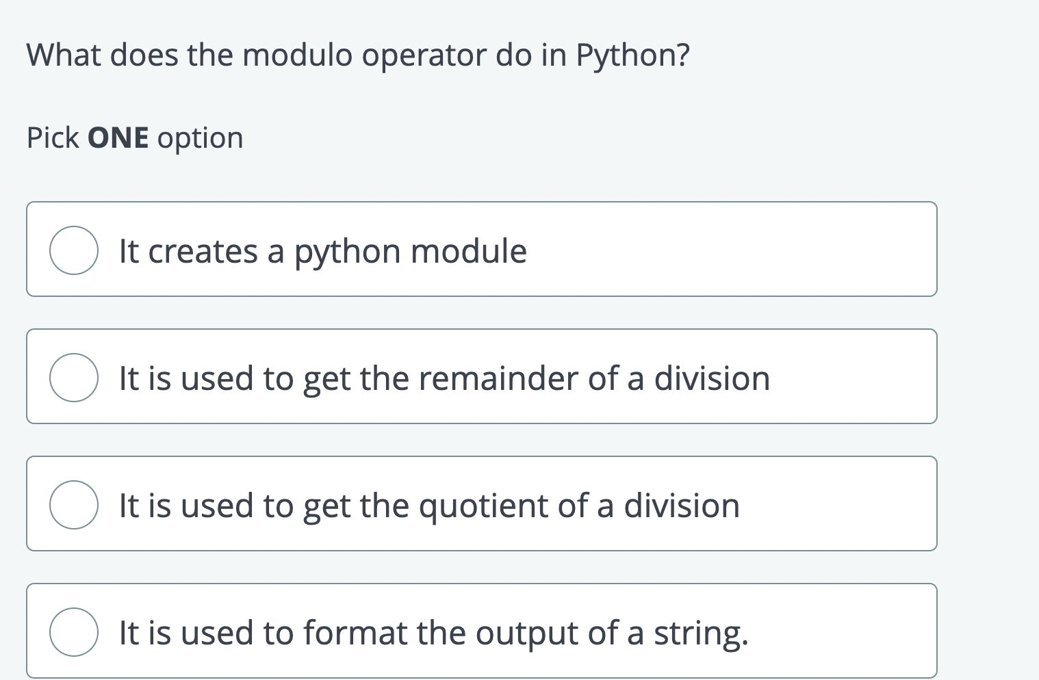 What does the modulo operator do in Python?
Pick ONE option
It creates a python module
It is used to get the remainder of a d