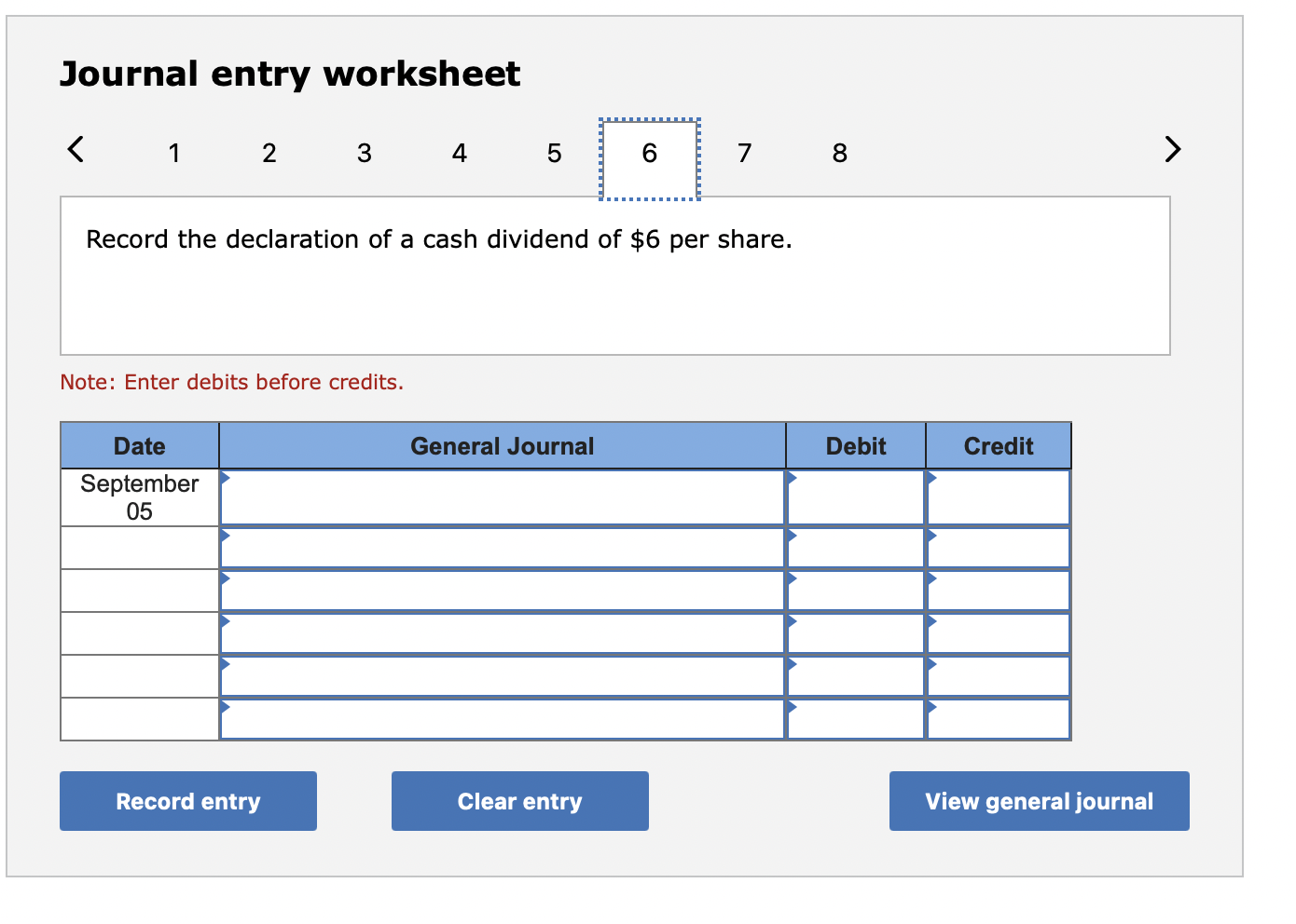 Journal entry worksheet
1
Record the declaration of a cash dividend of \( \$ 6 \) per share.
Note: Enter debits before credit