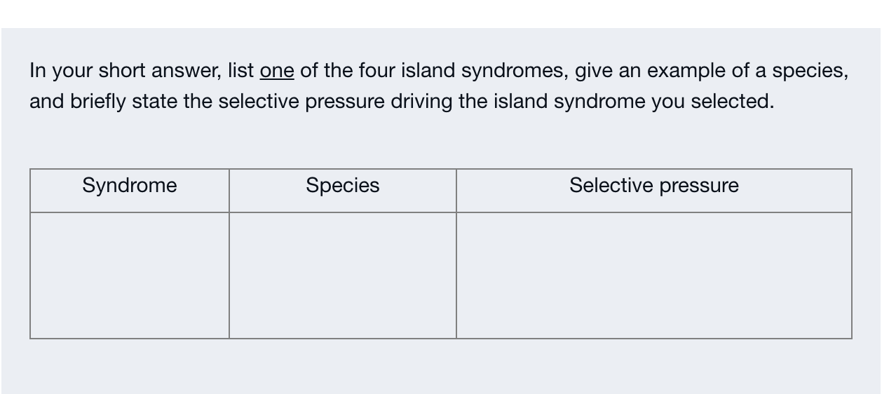 In your short answer, list one of the four island syndromes, give an example of a species,
and briefly state the selective pr