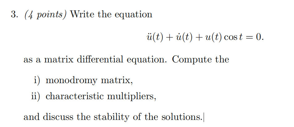 3. (4 points) Write the equation
\[
\ddot{u}(t)+\dot{u}(t)+u(t) \cos t=0 .
\]
as a matrix differential equation. Compute the
