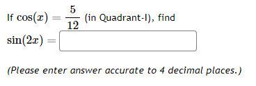 If \( \cos (x)=\frac{5}{12} \) (in Quadrant-I), find \( \sin (2 x)= \)
(Please enter answer accurate to 4 decimal places.)