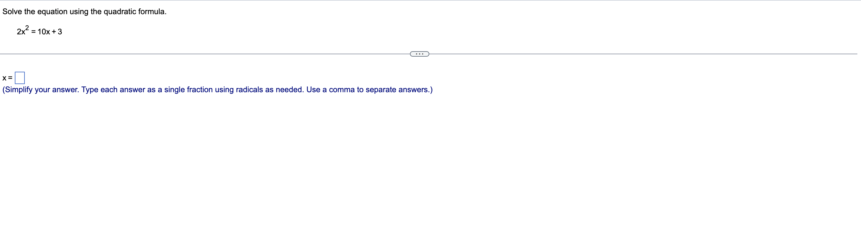 Solve the equation using the quadratic formula.
2x² = 10x + 3
X =
(Simplify your answer. Type each answer as a single fractio