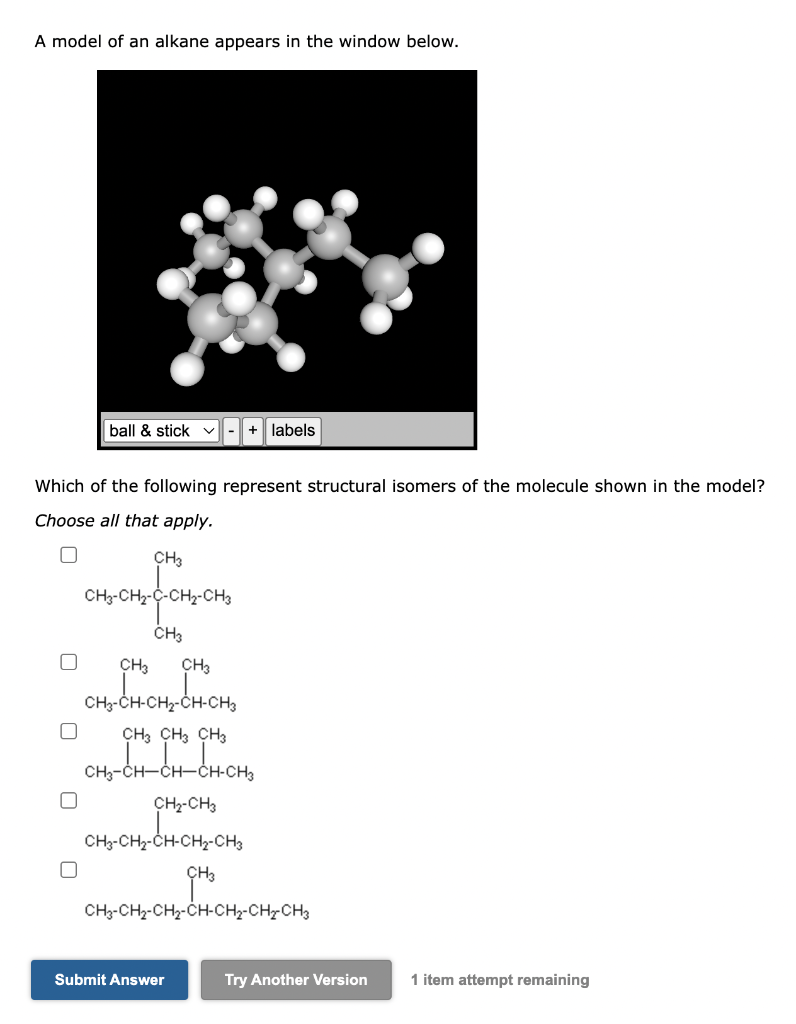 A model of an alkane appears in the window below.
Which of the following represent structural isomers of the molecule shown i