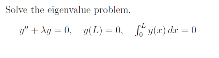 Solve the eigenvalue problem. \[ y^{\prime \prime}+\lambda y=0, \quad y(L)=0, \quad \int_{0}^{L} y(x) d x=0 \]