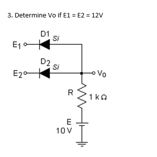 3. Determine Vo if E1 = E2 = 12V D1 Si E10 D2 02 Si E207 Vo R 1kΩ E 10V