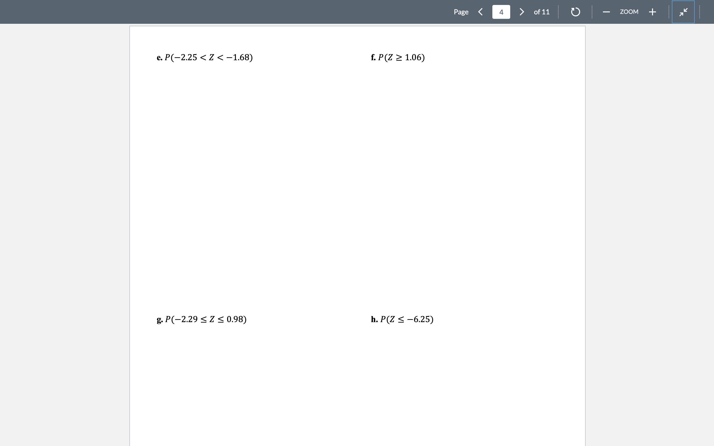 e. \( P(-2.25<Z<-1.68) \)
f. \( P(Z \geq 1.06) \)
g. \( P(-2.29 \leq Z \leq 0.98) \)
h. \( P(Z \leq-6.25) \)