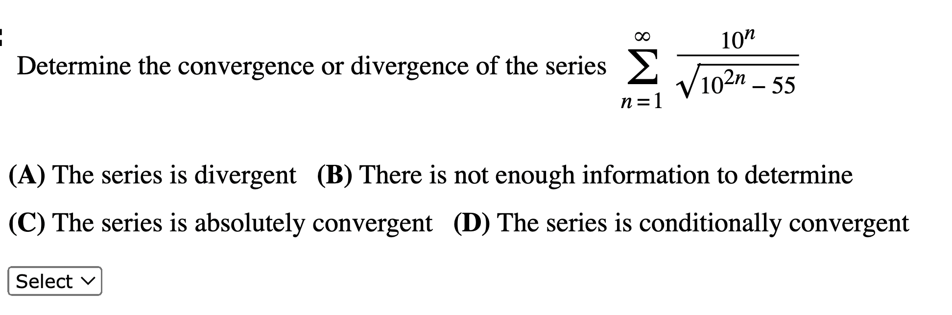Determine the convergence or divergence of the series \( \sum_{n=1}^{\infty} \frac{10^{n}}{\sqrt{10^{2 n}-55}} \)
\( \begin{a